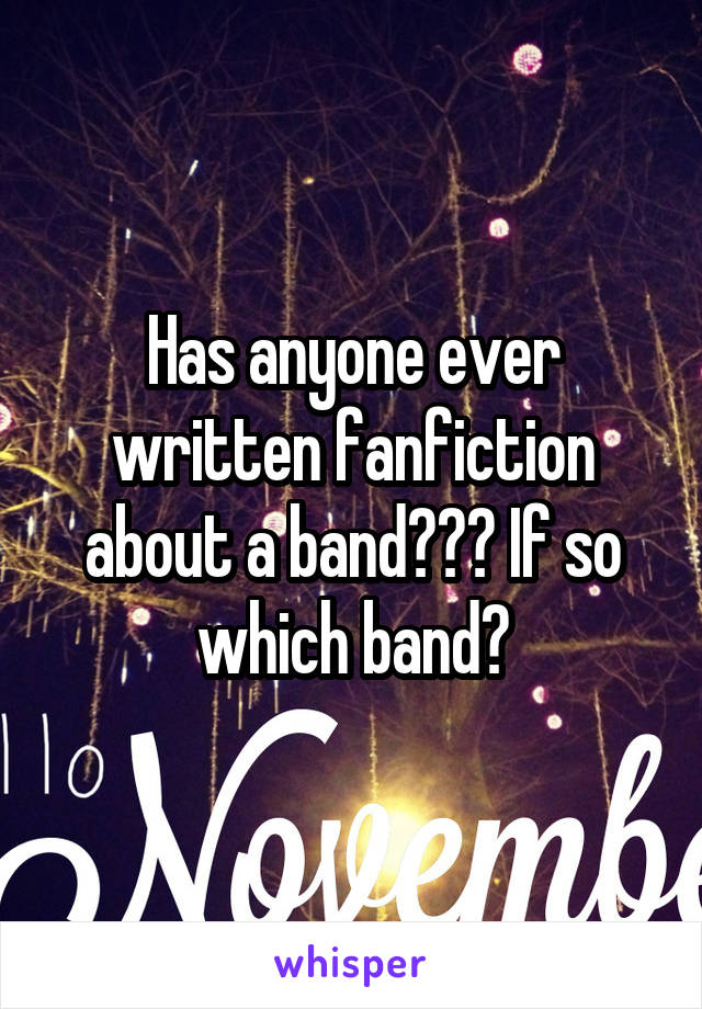 Has anyone ever written fanfiction about a band??? If so which band?