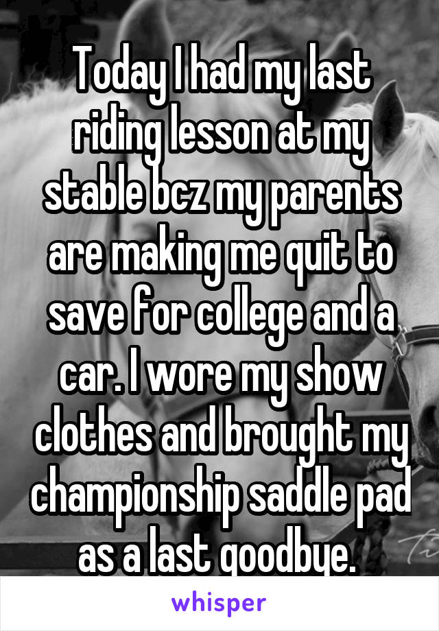 Today I had my last riding lesson at my stable bcz my parents are making me quit to save for college and a car. I wore my show clothes and brought my championship saddle pad as a last goodbye. 