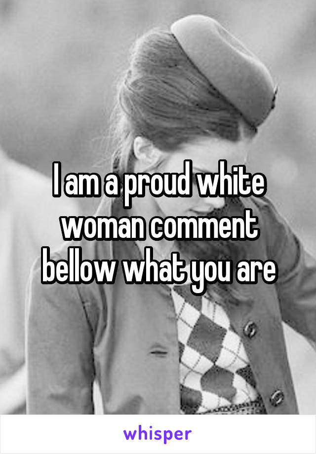 I am a proud white woman comment bellow what you are