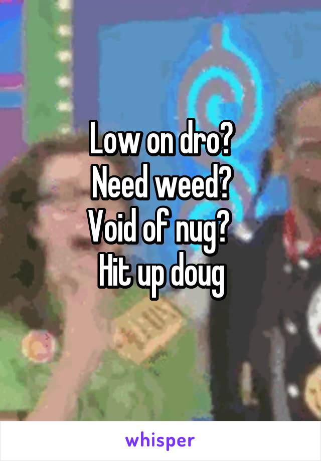 Low on dro?
Need weed?
Void of nug? 
Hit up doug
