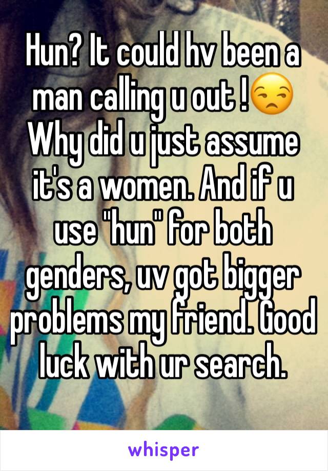 Hun? It could hv been a man calling u out !😒Why did u just assume it's a women. And if u use "hun" for both genders, uv got bigger problems my friend. Good luck with ur search. 