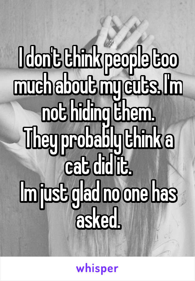 I don't think people too much about my cuts. I'm not hiding them.
They probably think a cat did it.
Im just glad no one has asked.