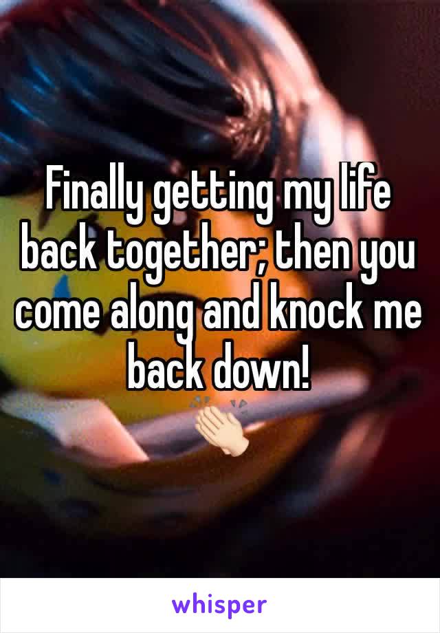 Finally getting my life back together; then you come along and knock me back down! 
👏🏻