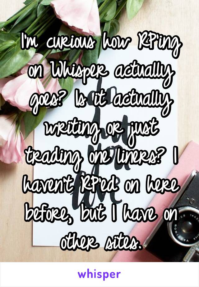 I'm curious how RP'ing on Whisper actually goes? Is it actually writing or just trading one liners? I haven't RP'ed on here before, but I have on other sites.