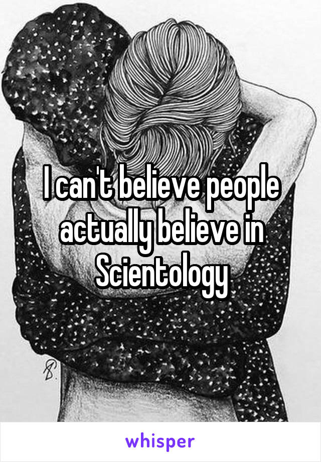 I can't believe people actually believe in Scientology