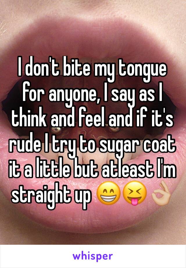 I don't bite my tongue for anyone, I say as I think and feel and if it's rude I try to sugar coat it a little but atleast I'm straight up 😁😝👌🏼