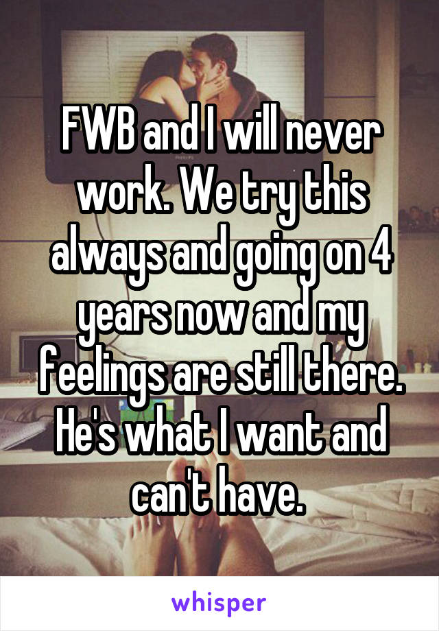 FWB and I will never work. We try this always and going on 4 years now and my feelings are still there. He's what I want and can't have. 