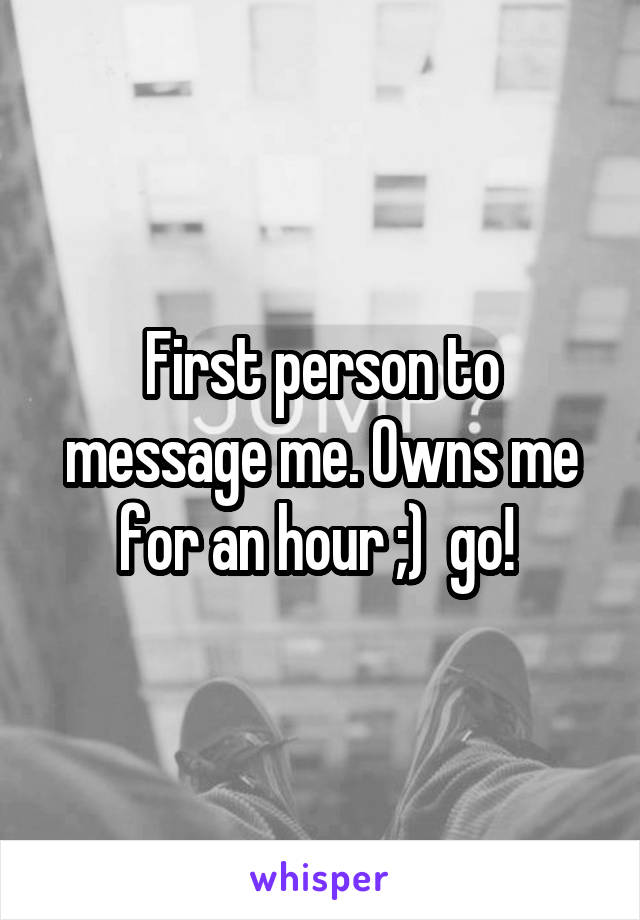 First person to message me. Owns me for an hour ;)  go! 