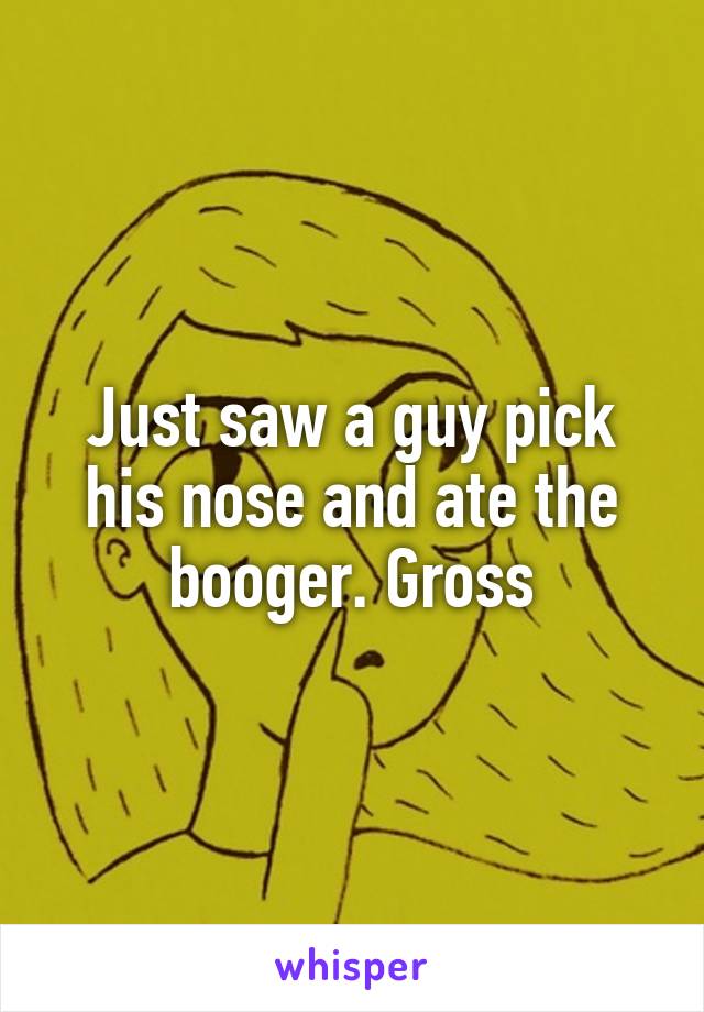 Just saw a guy pick his nose and ate the booger. Gross