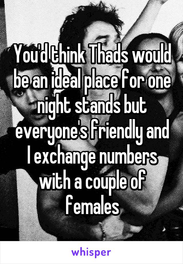 You'd think Thads would be an ideal place for one night stands but everyone's friendly and I exchange numbers with a couple of females