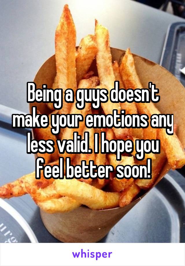 Being a guys doesn't make your emotions any less valid. I hope you feel better soon!