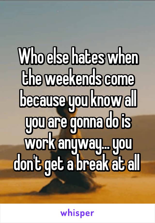 Who else hates when the weekends come because you know all you are gonna do is work anyway... you don't get a break at all 