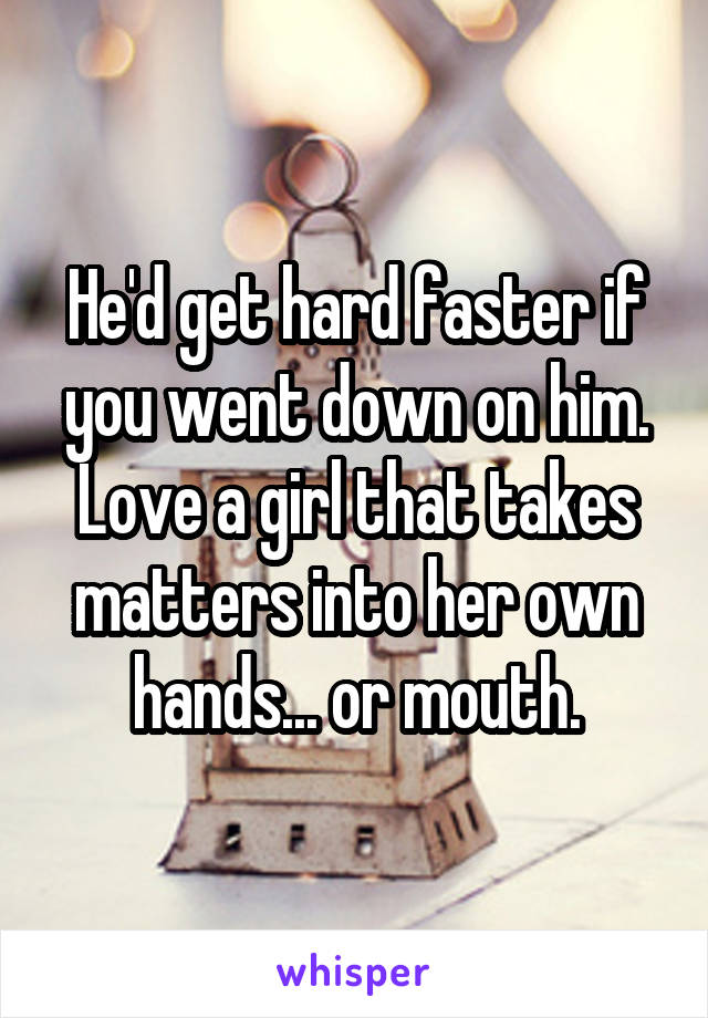 He'd get hard faster if you went down on him. Love a girl that takes matters into her own hands... or mouth.