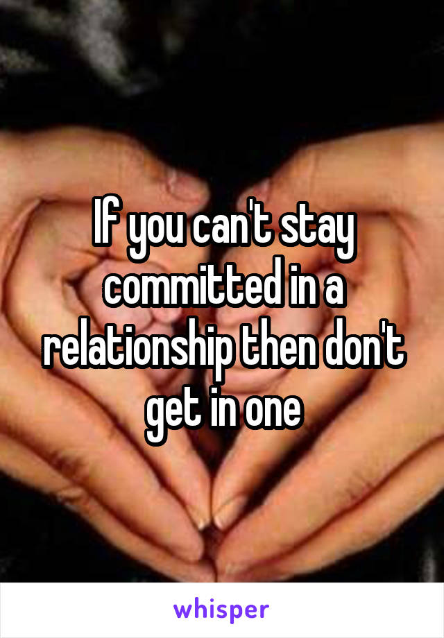 If you can't stay committed in a relationship then don't get in one