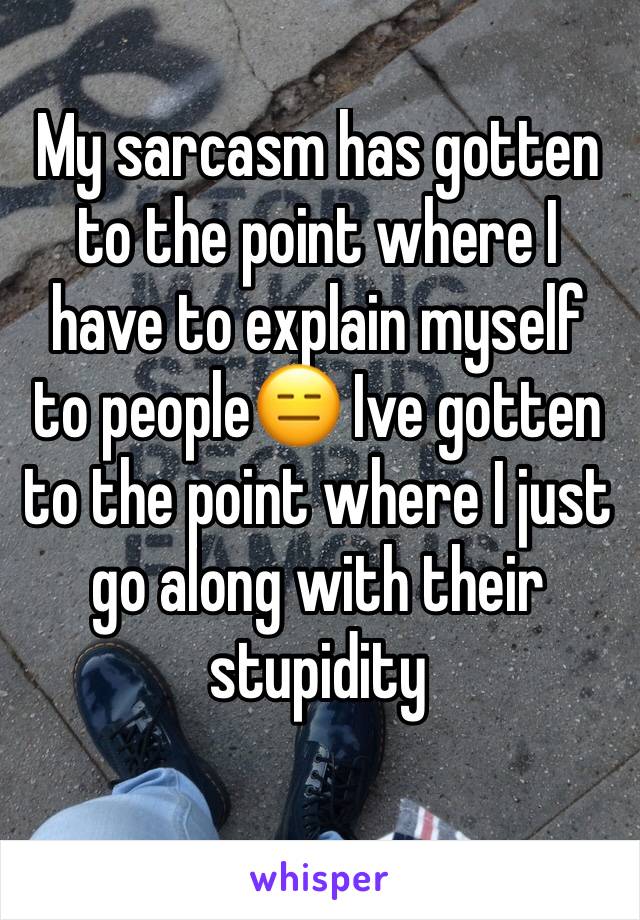 My sarcasm has gotten to the point where I have to explain myself to people😑 Ive gotten to the point where I just go along with their stupidity