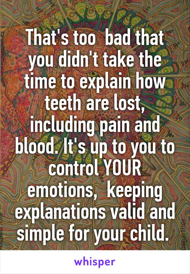 That's too  bad that you didn't take the time to explain how teeth are lost, including pain and blood. It's up to you to control YOUR emotions,  keeping explanations valid and simple for your child. 