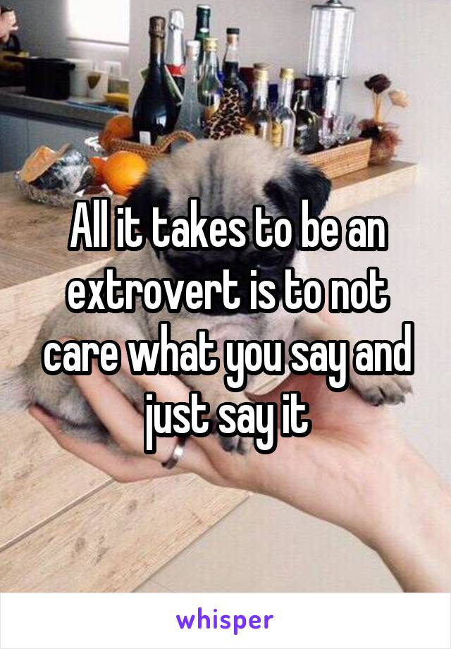 All it takes to be an extrovert is to not care what you say and just say it