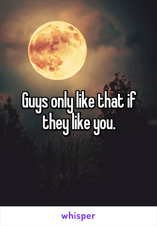 Guys only like that if they like you.