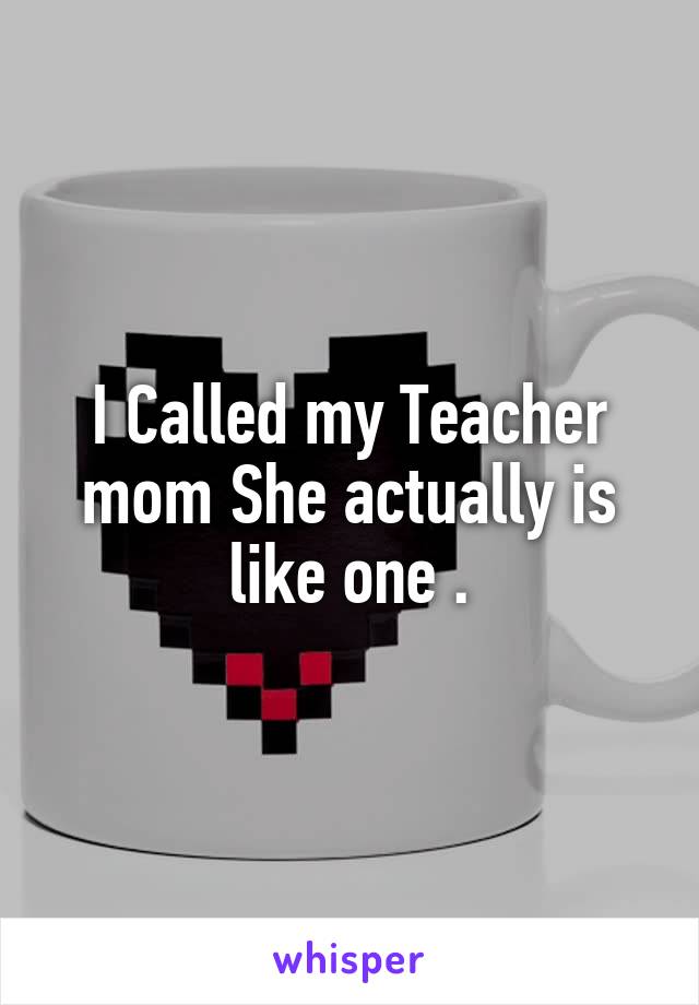 I Called my Teacher mom She actually is like one .