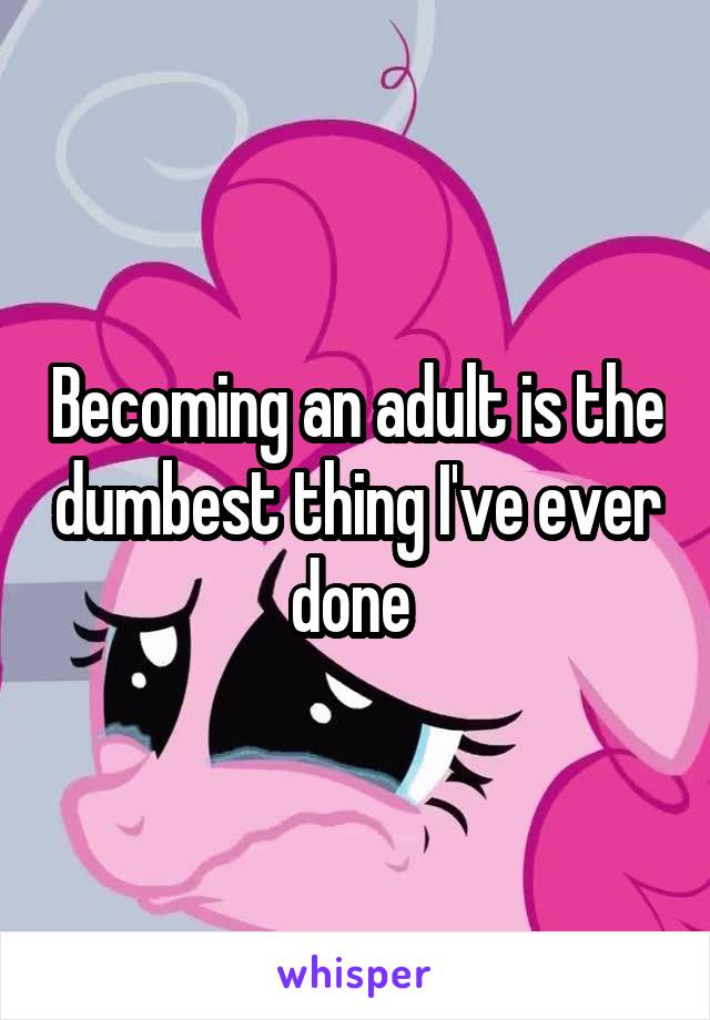 Becoming an adult is the dumbest thing I've ever done 