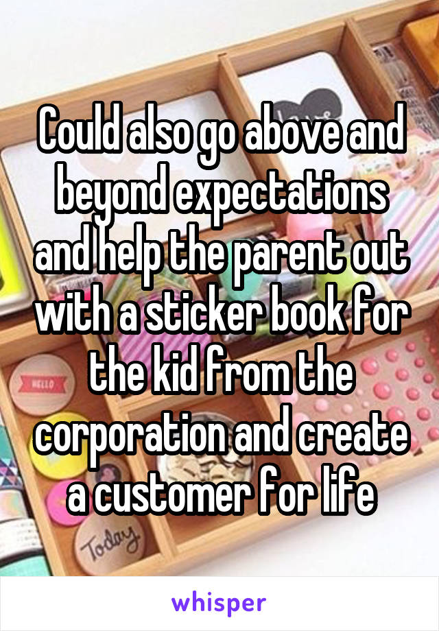 Could also go above and beyond expectations and help the parent out with a sticker book for the kid from the corporation and create a customer for life