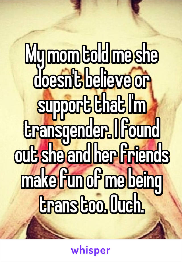 My mom told me she doesn't believe or support that I'm transgender. I found out she and her friends make fun of me being trans too. Ouch.