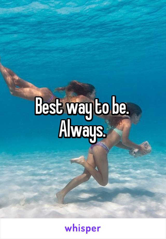 Best way to be. 
Always. 