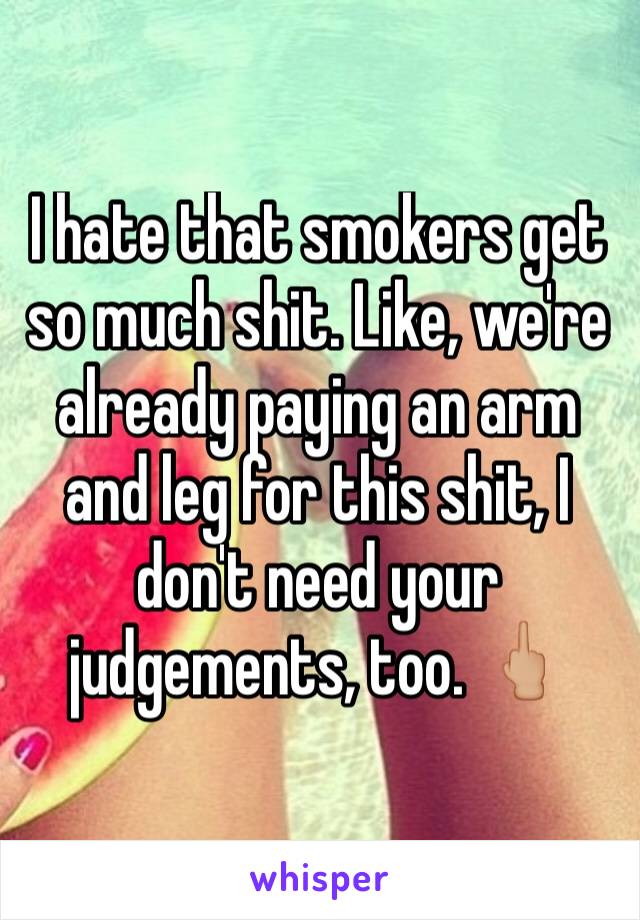 I hate that smokers get so much shit. Like, we're already paying an arm and leg for this shit, I don't need your judgements, too. 🖕🏼