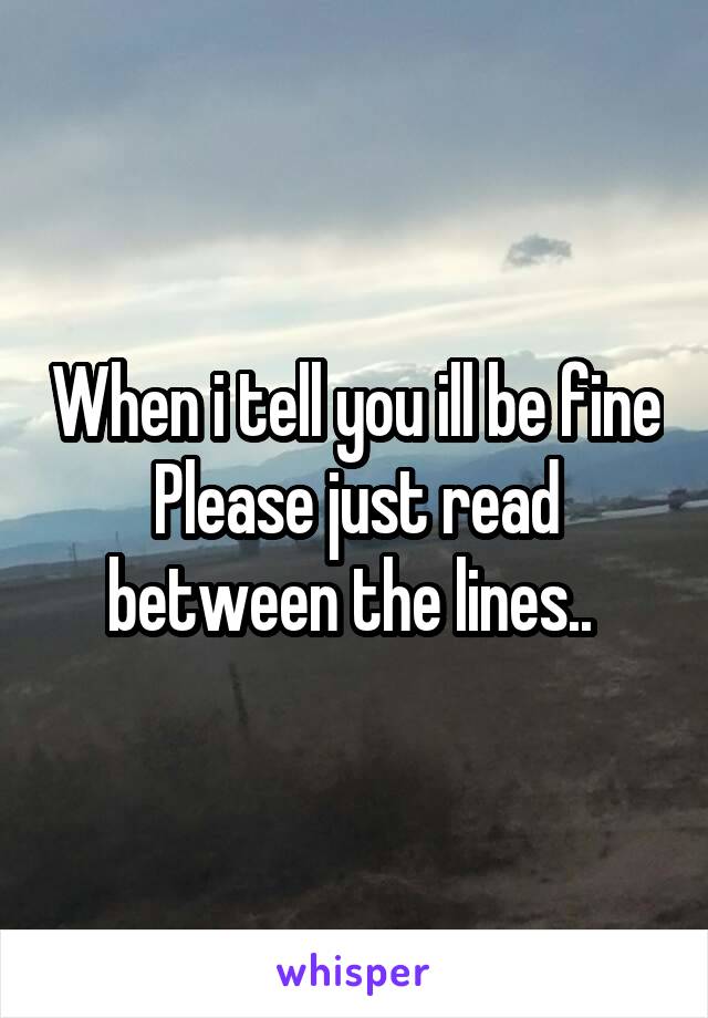 When i tell you ill be fine Please just read between the lines.. 