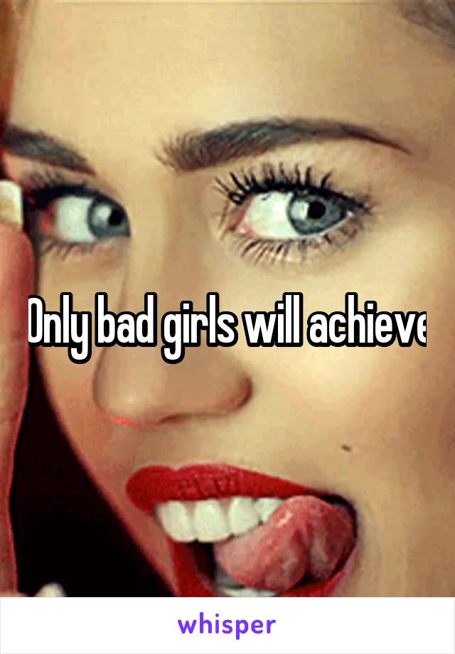 Only bad girls will achieve