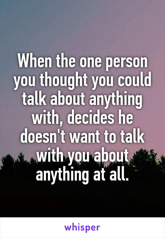 When the one person you thought you could talk about anything with, decides he doesn't want to talk with you about anything at all.