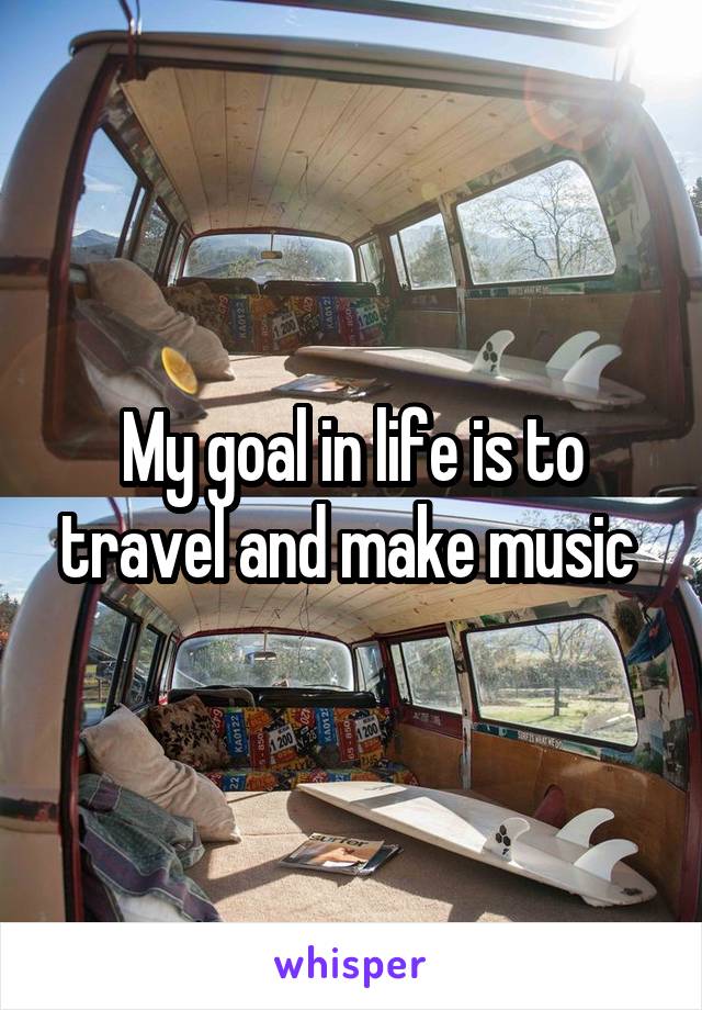 My goal in life is to travel and make music 