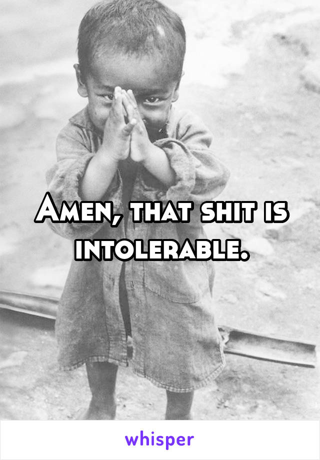 Amen, that shit is intolerable.