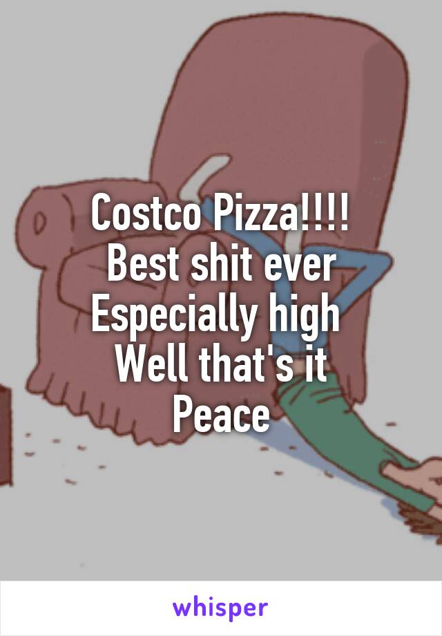 Costco Pizza!!!!
Best shit ever
Especially high 
Well that's it
Peace