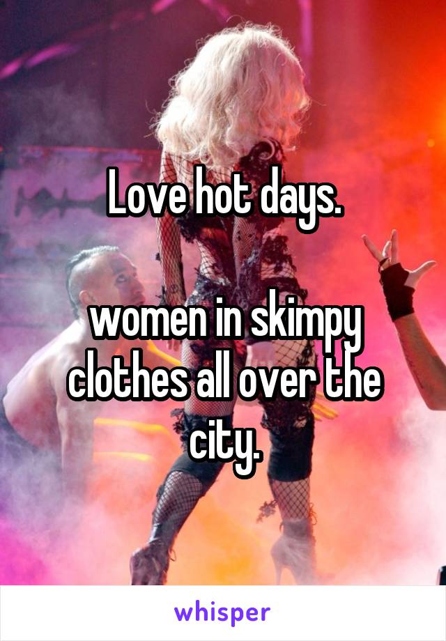 Love hot days.

women in skimpy clothes all over the city.