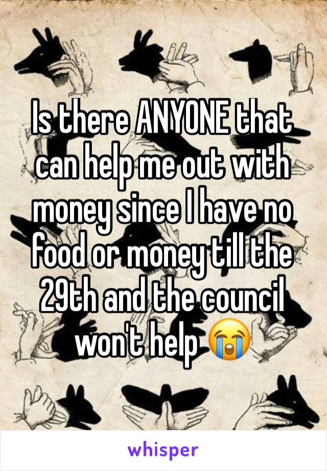 Is there ANYONE that can help me out with money since I have no food or money till the 29th and the council won't help 😭