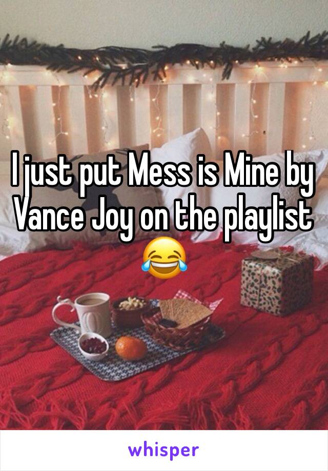 I just put Mess is Mine by Vance Joy on the playlist 😂