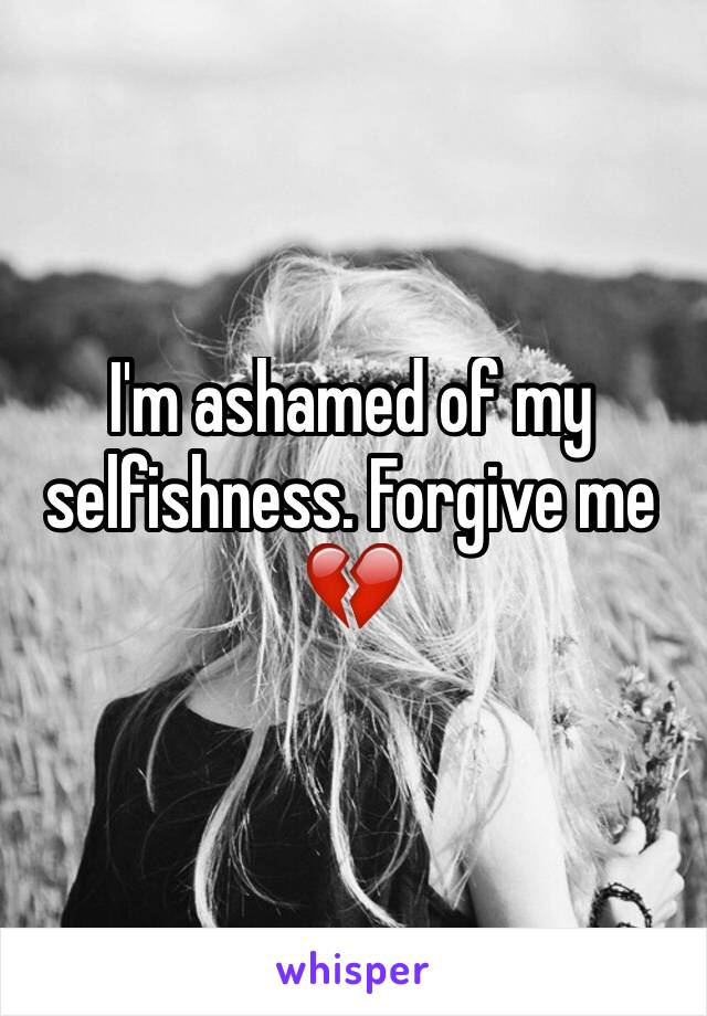 I'm ashamed of my selfishness. Forgive me 💔