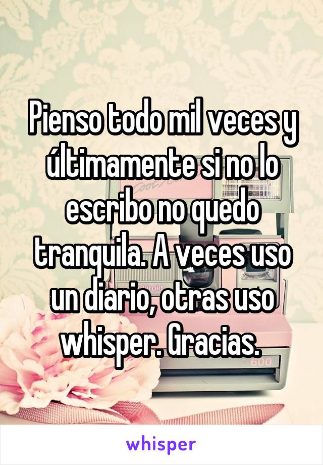 Pienso todo mil veces y últimamente si no lo escribo no quedo tranquila. A veces uso un diario, otras uso whisper. Gracias. 