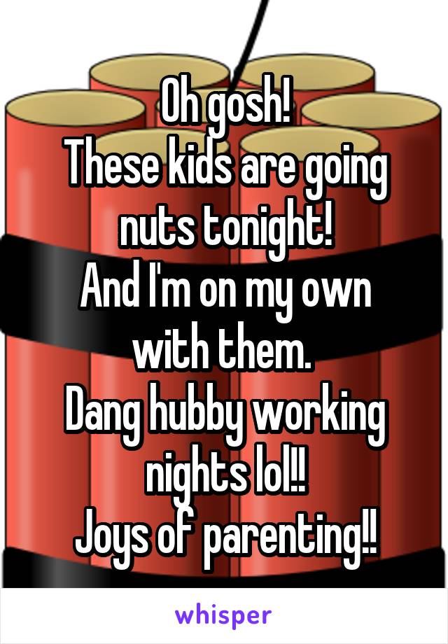 Oh gosh!
These kids are going nuts tonight!
And I'm on my own with them. 
Dang hubby working nights lol!!
Joys of parenting!!