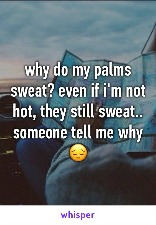 why do my palms sweat? even if i'm not hot, they still sweat.. someone tell me why 😔