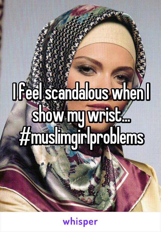 I feel scandalous when I show my wrist...
#muslimgirlproblems