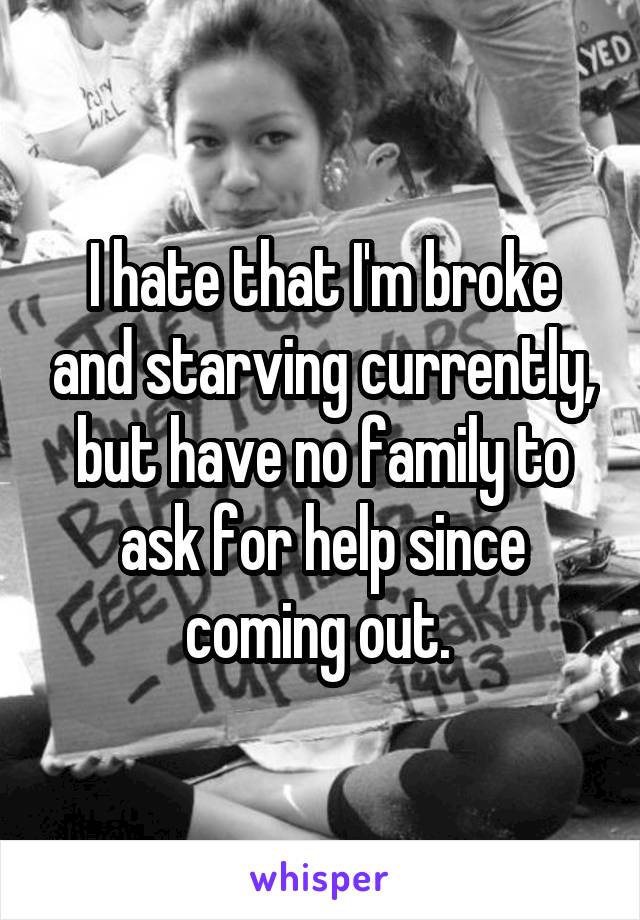 I hate that I'm broke and starving currently, but have no family to ask for help since coming out. 