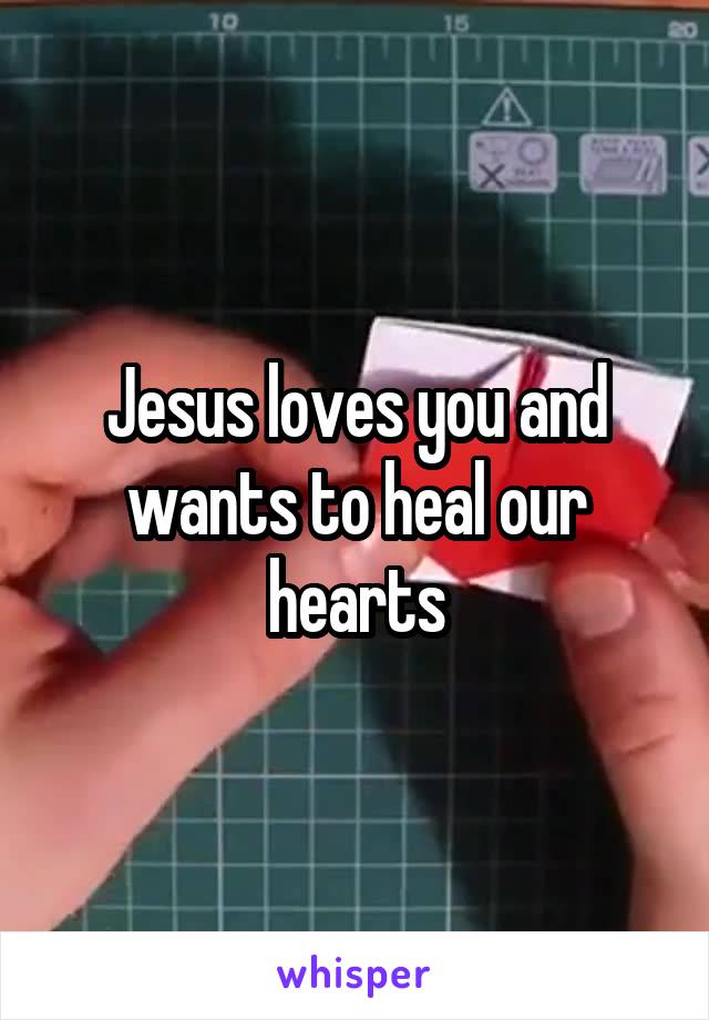 Jesus loves you and wants to heal our hearts