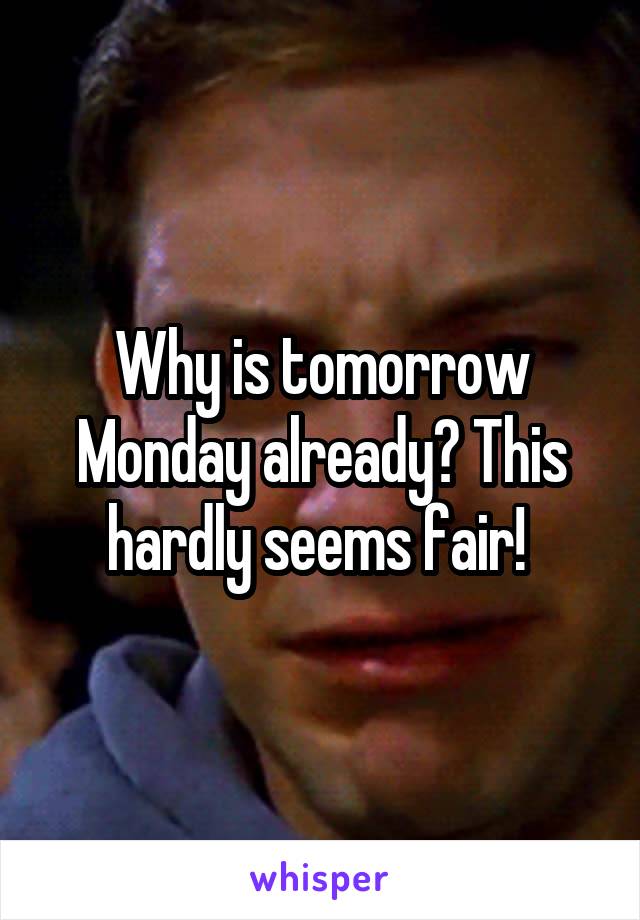 Why is tomorrow Monday already? This hardly seems fair! 