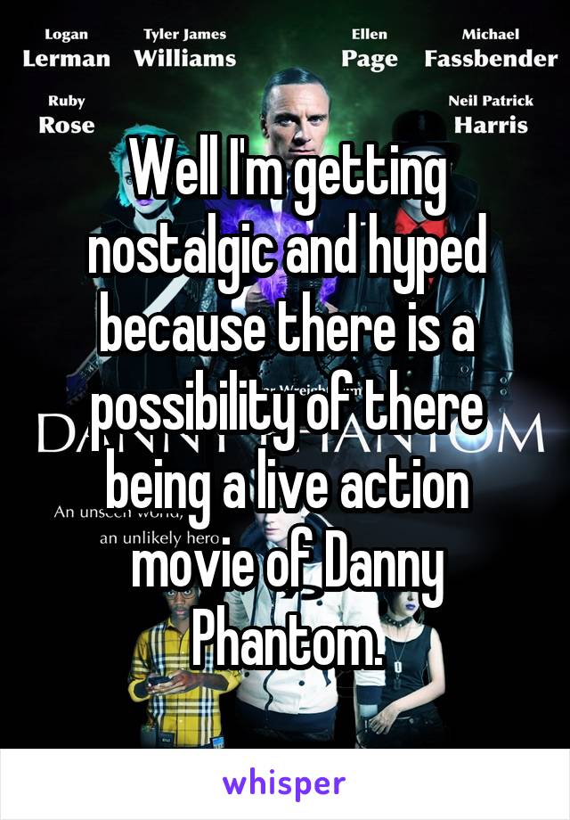 Well I'm getting nostalgic and hyped because there is a possibility of there being a live action movie of Danny Phantom.