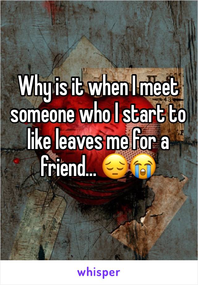 Why is it when I meet someone who I start to like leaves me for a friend... 😔😭