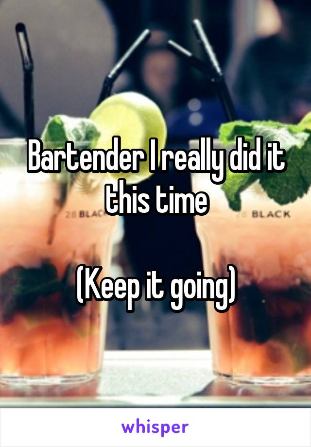 Bartender I really did it this time

(Keep it going)