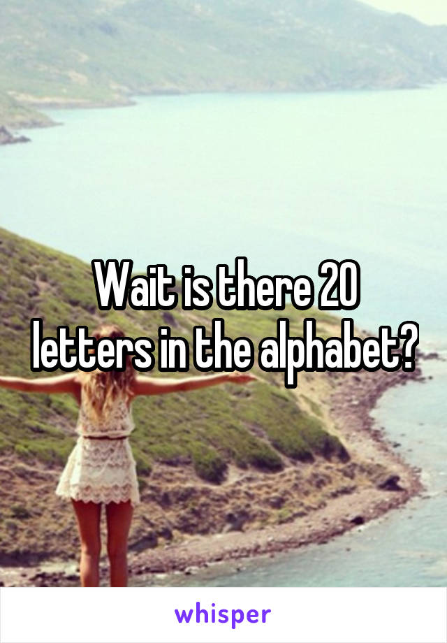 Wait is there 20 letters in the alphabet?