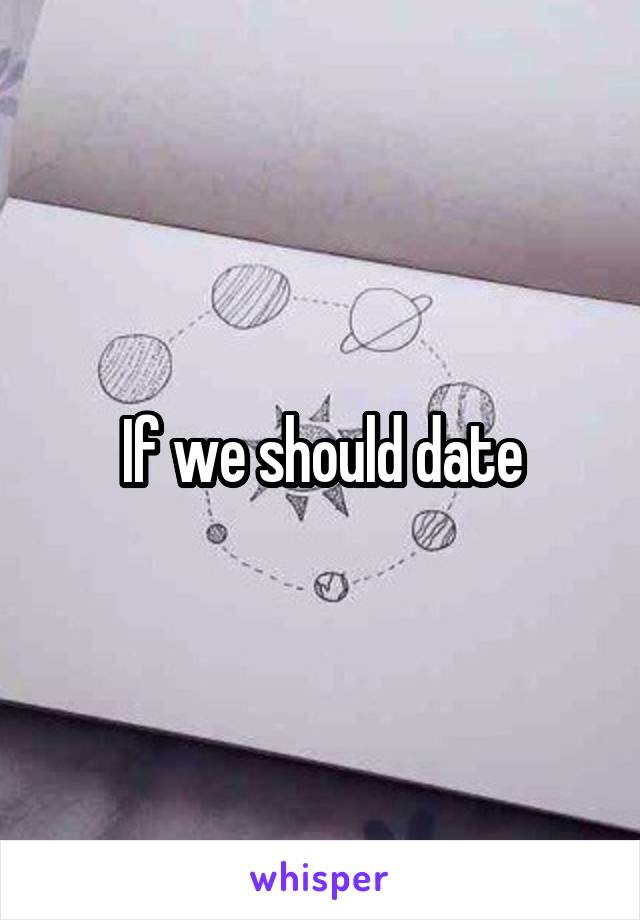 If we should date